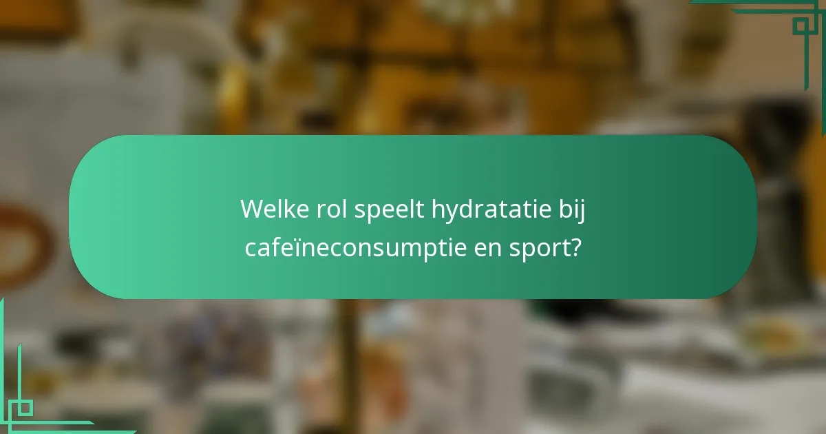 Welke rol speelt hydratatie bij cafeïneconsumptie en sport?