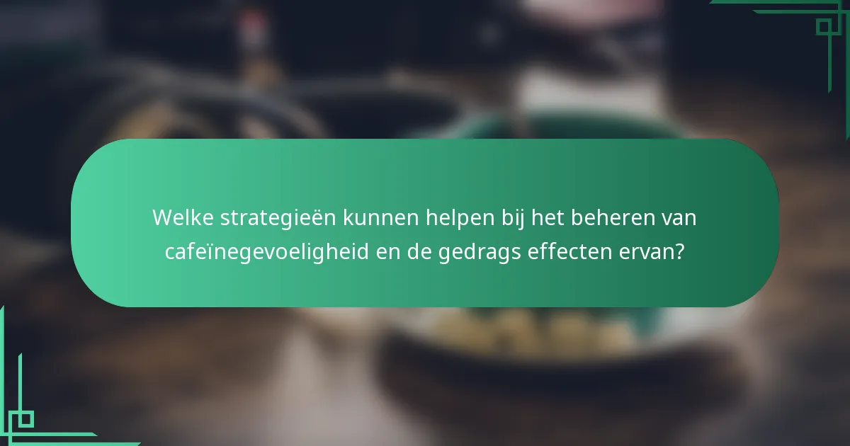 Welke strategieën kunnen helpen bij het beheren van cafeïnegevoeligheid en de gedrags effecten ervan?